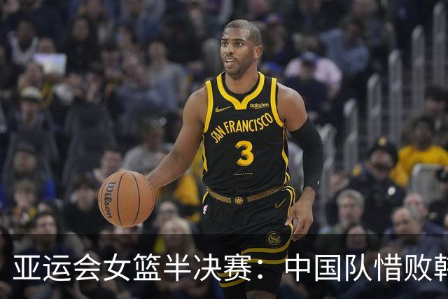 亚运会女篮半决赛：中国队惜败韩国，表现分析显露榜样与不足